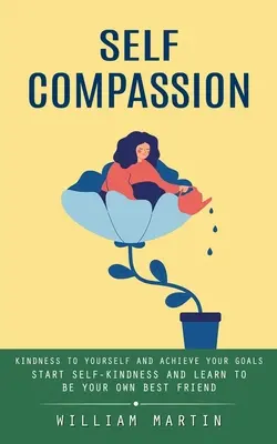 Selbstmitgefühl: Freundlichkeit zu sich selbst und das Erreichen Ihrer Ziele (Starten Sie mit Selbstmitgefühl und lernen Sie, Ihr eigener bester Freund zu sein) - Self Compassion: Kindness to Yourself and Achieve Your Goals (Start Self-kindness and Learn to Be Your Own Best Friend)