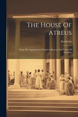 Das Haus des Atreus: Der Agamemnon: Libation-bearers And Furies Of Eschylus - The House Of Atreus: Being The Agamemnon: Libation-bearers And Furies Of Eschylus