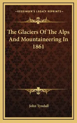 Die Gletscher der Alpen und das Bergsteigen im Jahre 1861 - The Glaciers Of The Alps And Mountaineering In 1861