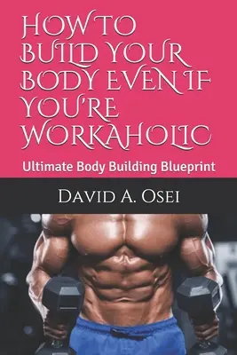 Wie Sie Ihren Körper aufbauen, auch wenn Sie ein Workaholic sind: Der ultimative Body Building Blueprint - How to Build Your Body Even If You're Workaholic: Ultimate Body Building Blueprint