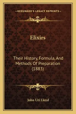 Elixiere: Ihre Geschichte, Formel und Zubereitungsmethoden (1883) - Elixirs: Their History, Formula, And Methods Of Preparation (1883)