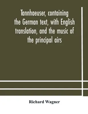 Tannhaeuser, mit dem deutschen Text, mit englischer Übersetzung und der Musik der Hauptmelodien - Tannhaeuser, containing the German text, with English translation, and the music of the principal airs