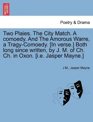 Two Plaies. the City Match. a Comoedy. and the Amorous Warre, a Tragy-Comoedy. [Beide seit langem geschrieben von J. M. von Ch. Ch. in Oxon. [I.E. - Two Plaies. the City Match. a Comoedy. and the Amorous Warre, a Tragy-Comoedy. [In Verse.] Both Long Since Written, by J. M. of Ch. Ch. in Oxon. [I.E.