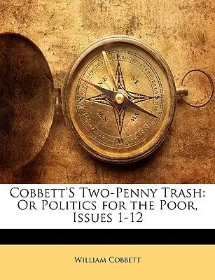 Cobbett's Two-Penny Trash: Or Politics for the Poor, Ausgaben 1-12 - Cobbett's Two-Penny Trash: Or Politics for the Poor, Issues 1-12