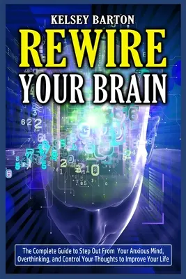 Rewire Your Brain: Der vollständige Leitfaden zum Ausstieg aus dem ängstlichen Denken und zur Kontrolle Ihrer Gedanken, um Ihr Leben zu verbessern - Rewire Your Brain: The Complete Guide to Step Out From Your Anxious Mind, Overthinking, and Control Your Thoughts to Improve Your Life