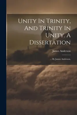 Einheit in der Dreifaltigkeit und Dreifaltigkeit in der Einheit. Eine Dissertation: ... von James Anderson, - Unity In Trinity, And Trinity In Unity. A Dissertation: ... By James Anderson,