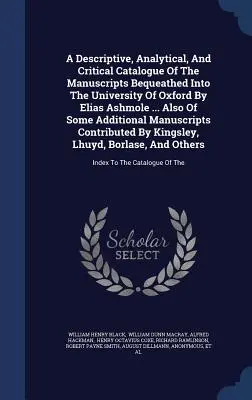 Ein beschreibender, analytischer und kritischer Katalog der Manuskripte, die der Universität Oxford von Elias Ashmole vermacht wurden ... Auch von einigen Additi - A Descriptive, Analytical, And Critical Catalogue Of The Manuscripts Bequeathed Into The University Of Oxford By Elias Ashmole ... Also Of Some Additi