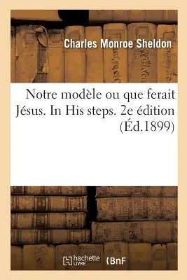 Notre Modle Ou Que Ferait Jsus. in His Steps. 2e dition