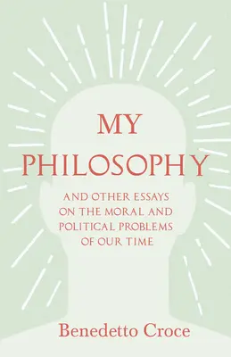 Meine Philosophie - Und andere Aufsätze über die moralischen und politischen Probleme unserer Zeit: Mit einem Aufsatz von Benedetto Croce - Eine Einführung in seine Philosophie - My Philosophy - And Other Essays on the Moral and Political Problems of Our Time: With an Essay from Benedetto Croce - An Introduction to his Philosop
