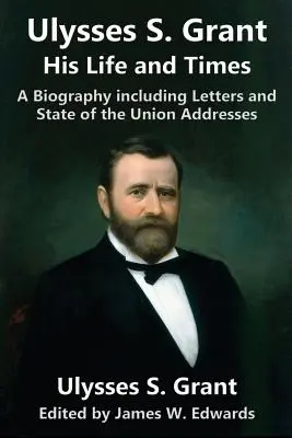 Ulysses S. Grant: Sein Leben und seine Zeiten: Eine Biographie mit Briefen und Reden zur Lage der Nation - Ulysses S. Grant: His Life and Times: A Biography including Letters and State of the Union Addresses