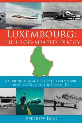 Luxemburg: Das Herzogtum in Holzschuhform: Eine chronologische Geschichte Luxemburgs von den Kelten bis zur Gegenwart - Luxembourg: The Clog-Shaped Duchy: A Chronological History of Luxembourg from the Celts to the Present Day