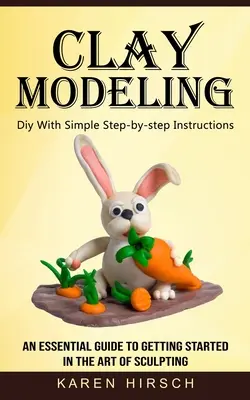 Modellieren mit Ton: Einfache Schritt-für-Schritt-Anleitungen (Ein unverzichtbarer Leitfaden für den Einstieg in die Kunst der Bildhauerei) - Clay Modeling: Diy With Simple Step-by-step Instructions (An Essential Guide to Getting Started in the Art of Sculpting)