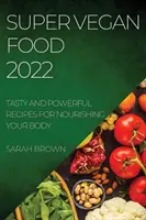 Super Vegan Food 2022: Leckere und kraftvolle Rezepte für die Ernährung Ihres Körpers - Super Vegan Food 2022: Tasty and Powerful Recipes for Nourishing Your Body