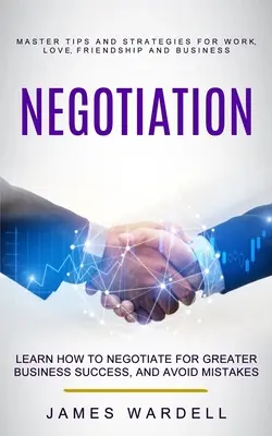 Verhandeln: Lernen Sie zu verhandeln, um mehr Erfolg im Geschäft zu haben und Fehler zu vermeiden (Master Tips and Strategies for Work, Love, Fr - Negotiation: Learn How to Negotiate for Greater Business Success, and Avoid Mistakes (Master Tips and Strategies for Work, Love, Fr