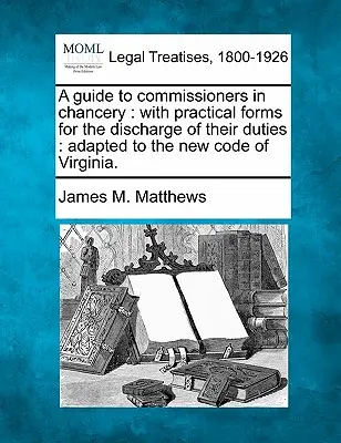 A Guide to Commissioners in Chancery: With Practical Forms for the Discharge of Their Duties: Angepasst an das neue Gesetzbuch von Virginia. - A Guide to Commissioners in Chancery: With Practical Forms for the Discharge of Their Duties: Adapted to the New Code of Virginia.