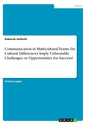 Kommunikation in multikulturellen Teams. Bedeuten kulturelle Unterschiede unerträgliche Herausforderungen oder Erfolgschancen? - Communication in Multicultural Teams. Do Cultural Differences Imply Unbearable Challenges or Opportunities for Success?