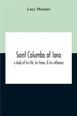 Der heilige Columba von Iona: Eine Studie seines Lebens, seiner Zeit und seines Einflusses - Saint Columba Of Iona: A Study Of His Life, His Times, & His Influence