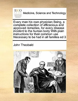 Jeder Mensch ist sein eigener Arzt: Eine vollständige Sammlung wirksamer und bewährter Heilmittel für jede Krankheit des menschlichen Körpers, mit einfachen Erläuterungen - Every Man His Own Physician Being, a Complete Collection of Efficacious and Approved Remedies, for Every Disease Incident to the Human Body with Plain