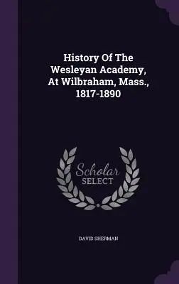 Geschichte der Wesleyan Academy in Wilbraham (Massachusetts), 1817-1890 - History Of The Wesleyan Academy, At Wilbraham, Mass., 1817-1890