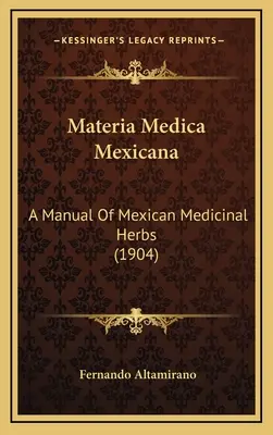 Materia Medica Mexicana: Ein Handbuch der mexikanischen Heilkräuter (1904) - Materia Medica Mexicana: A Manual Of Mexican Medicinal Herbs (1904)