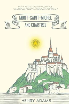 Mont-Saint-Michel und Chartres: Henry Adams' literarische Pilgerreise zu den legendären Kathedralen des mittelalterlichen Frankreichs (mit Anmerkungen) - Mont-Saint-Michel and Chartres: Henry Adams' Literary Pilgrimage to Medieval France's Legendary Cathedrals (Annotated)