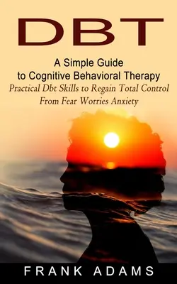 Dbt: Ein einfacher Leitfaden zur kognitiven Verhaltenstherapie (Practical Dbt Skills to Regain Total Control From Fear Worries Anxiety - Dbt: A Simple Guide to Cognitive Behavioral Therapy (Practical Dbt Skills to Regain Total Control From Fear Worries Anxiety