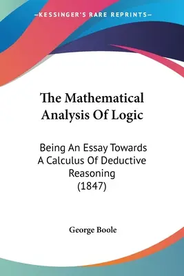 Die mathematische Analyse der Logik: Being An Essay Towards A Calculus Of Deductive Reasoning (1847) - The Mathematical Analysis Of Logic: Being An Essay Towards A Calculus Of Deductive Reasoning (1847)