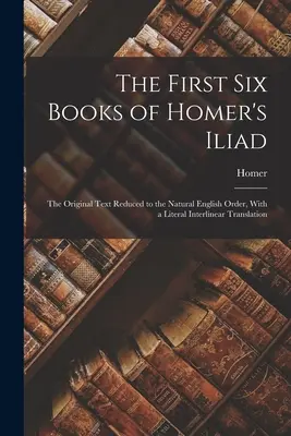 Die ersten sechs Bücher der Ilias von Homer: Der auf die natürliche englische Reihenfolge reduzierte Originaltext, mit einer wörtlichen interlinearen Übersetzung - The First Six Books of Homer's Iliad: The Original Text Reduced to the Natural English Order, With a Literal Interlinear Translation