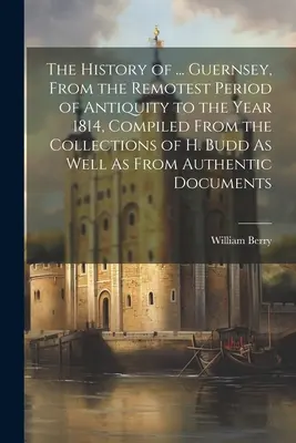 Die Geschichte der ... Guernsey, von der ältesten Zeit des Altertums bis zum Jahre 1814, zusammengestellt aus den Sammlungen von H. Budd sowie aus authentischen Quellen - The History of ... Guernsey, From the Remotest Period of Antiquity to the Year 1814, Compiled From the Collections of H. Budd As Well As From Authenti