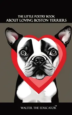 Das kleine Poesiebuch über die Liebe zu Boston Terriern - The Little Poetry Book about Loving Boston Terriers