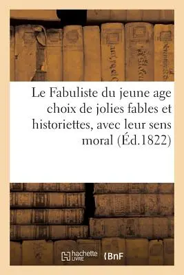 Le Fabuliste Du Jeune Age Choix de Jolies Fables Et de Jolies Historiettes, Avec Leur Sens Moral: Prcdes d'Alphabets de Diffrentes Caractres, Et D - Le Fabuliste Du Jeune Age Choix de Jolies Fables Et de Jolies Historiettes, Avec Leur Sens Moral: Prcdes d'Alphabets de Diffrents Caractres, Et D