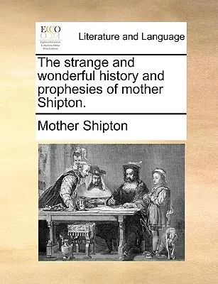 Die seltsame und wunderbare Geschichte und die Prophezeiungen von Mother Shipton. - The Strange and Wonderful History and Prophesies of Mother Shipton.