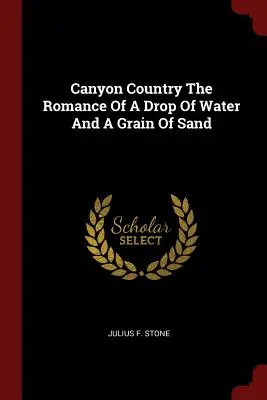 Canyon Country - Die Romanze eines Wassertropfens und eines Sandkorns - Canyon Country The Romance Of A Drop Of Water And A Grain Of Sand