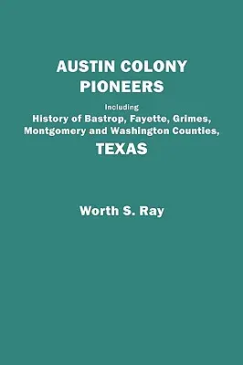 Pioniere der Kolonie Austin. Einschließlich der Geschichte der Countys Bastrop, Fayette, Grimes, Montgomery und Washington, Texas - Austin Colony Pioneers. Including History of Bastrop, Fayette, Grimes, Montgomery and Washington Counties, Texas