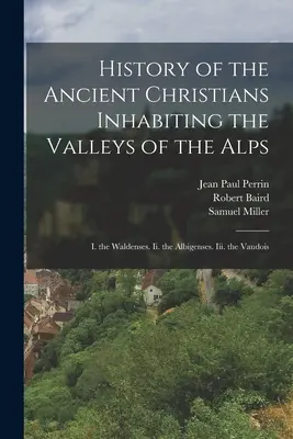 Geschichte der alten Christen, die die Täler der Alpen bewohnen: I. Die Waldenser. Ii. Die Albigenser. Iii. Die Waadtländer - History of the Ancient Christians Inhabiting the Valleys of the Alps: I. the Waldenses. Ii. the Albigenses. Iii. the Vaudois