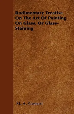 Rudimentäre Abhandlung über die Kunst der Glasmalerei, oder Glasmalerei - Rudimentary Treatise On The Art Of Painting On Glass, Or Glass-Staining