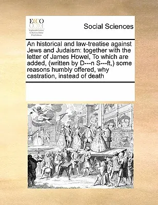Eine historische und juristische Abhandlung über die Juden und das Judentum: Zusammen mit dem Brief von James Howel, dem (geschrieben von D---N S---Ft, ) einige - An Historical and Law-Treatise Against Jews and Judaism: Together with the Letter of James Howel, to Which Are Added, (Written by D---N S---Ft, ) Some