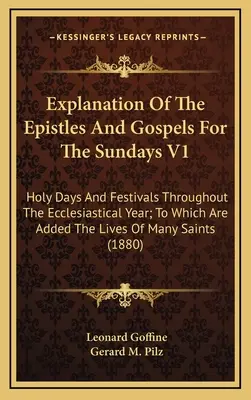 Erläuterung der Episteln und Evangelien für die Sonntage V1: Heilige Tage und Feste während des ganzen Kirchenjahres; dazu die Lebensbeschreibungen O - Explanation Of The Epistles And Gospels For The Sundays V1: Holy Days And Festivals Throughout The Ecclesiastical Year; To Which Are Added The Lives O