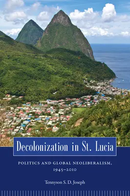 Dekolonisierung in St. Lucia: Politik und globaler Neoliberalismus, 1945 2010 - Decolonization in St. Lucia: Politics and Global Neoliberalism, 1945 2010