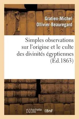 Simples Observations Sur l'Origine Et Le Culte Des Divinits gyptiennes: : Propos de la Collection Archologique de Le Feu Le Dr Ernest Godard. - Simples Observations Sur l'Origine Et Le Culte Des Divinits gyptiennes: :  Propos de la Collection Archologique de Feu Le Dr Ernest Godard