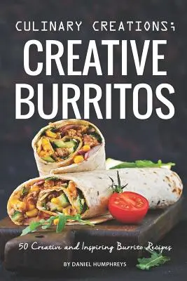 Kulinarische Kreationen; Kreative Burritos: 50 kreative und inspirierende Burrito-Rezepte - Culinary Creations; Creative Burritos: 50 Creative and Inspiring Burrito Recipes