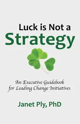 Glück ist keine Strategie: Ein Leitfaden für Führungskräfte zum Führen von Veränderungsinitiativen - Luck is Not a Strategy: An Executive Guidebook for Leading Change Initiative