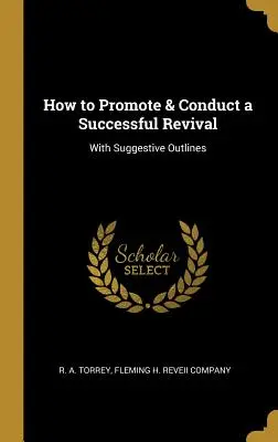 Wie man eine erfolgreiche Erweckung fördert und durchführt: Mit anregenden Skizzen - How to Promote & Conduct a Successful Revival: With Suggestive Outlines