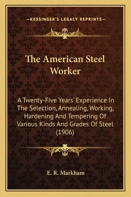 The American Steel Worker: Eine fünfundzwanzigjährige Erfahrung in der Auswahl, dem Glühen, der Bearbeitung, dem Härten und dem Anlassen von verschiedenen Arten und Gra - The American Steel Worker: A Twenty-Five Years' Experience In The Selection, Annealing, Working, Hardening And Tempering Of Various Kinds And Gra