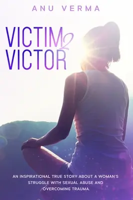 Victim 2 Victor: Eine inspirierende, wahre Geschichte über den Kampf einer Frau mit sexuellem Missbrauch und der Überwindung eines Traumas, bis sie den richtigen Weg findet - Victim 2 Victor: An inspirational true story about a woman's struggles with sexual abuse and overcoming trauma, until she finds the pat