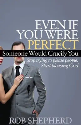 Selbst wenn du perfekt wärst, würde dich jemand kreuzigen: Stop Trying to Please People. Fangen Sie an, Gott zu gefallen - Even If You Were Perfect, Someone Would Crucify You: Stop Trying to Please People. Start Pleasing God