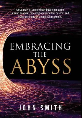 Embracing the Abyss: Eine wahre Geschichte über die unwissentliche Verwicklung in einen Betrugsskandal, die Begnadigung durch den Präsidenten und die Überraschung durch - Embracing the Abyss: A true story of unknowingly becoming part of a fraud scandal, receiving a presidential pardon, and being surprised by