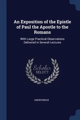 Eine Auslegung des Briefes des Apostels Paulus an die Römer: Mit großen praktischen Beobachtungen in mehreren Vorlesungen vorgetragen - An Exposition of the Epistle of Paul the Apostle to the Romans: With Large Practical Observations Delivered in Several Lectures