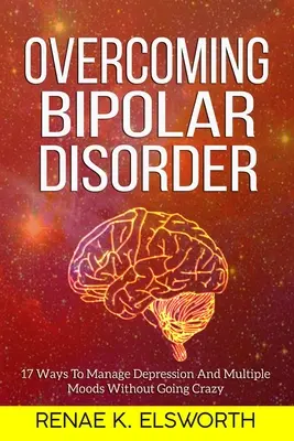 Bipolare Störung überwinden: 17 Wege, mit Depressionen und Stimmungsschwankungen umzugehen, ohne verrückt zu werden - Overcoming Bipolar Disorder: 17 Ways To Manage Depression And Multiple Moods Without Going Crazy