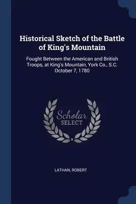 Historischer Abriss der Schlacht am King's Mountain: Gekämpft zwischen den amerikanischen und britischen Truppen am 7. Oktober 1780 am King's Mountain, York Co, S.C. - Historical Sketch of the Battle of King's Mountain: Fought Between the American and British Troops, at King's Mountain, York Co., S.C. October 7, 1780